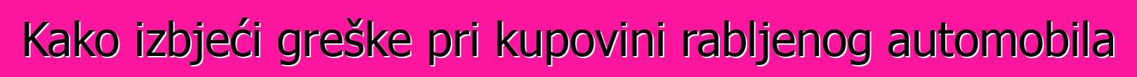 Kako izbjeći greške pri kupovini rabljenog automobila