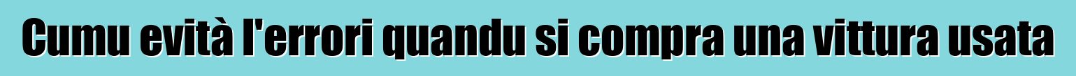 Cumu evità l'errori quandu si compra una vittura usata