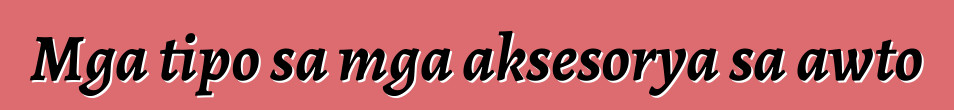 Mga tipo sa mga aksesorya sa awto