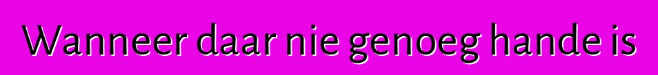 Wanneer daar nie genoeg hande is