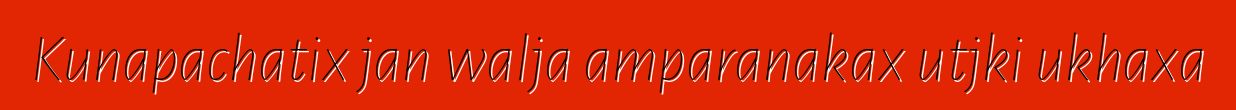 Kunapachatix jan walja amparanakax utjki ukhaxa