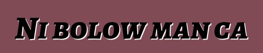 Ni bolow man ca