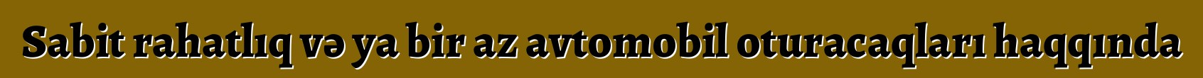 Sabit rahatlıq və ya bir az avtomobil oturacaqları haqqında