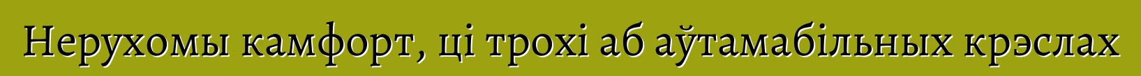 Нерухомы камфорт, ці трохі аб аўтамабільных крэслах