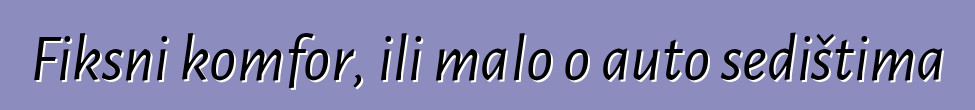 Fiksni komfor, ili malo o auto sedištima
