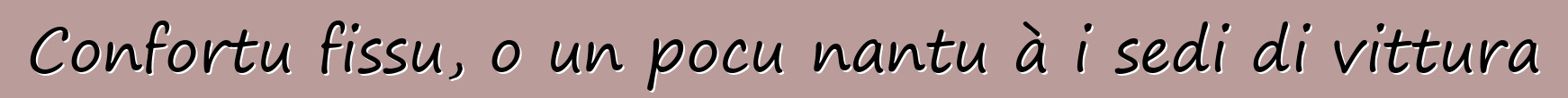 Confortu fissu, o un pocu nantu à i sedi di vittura
