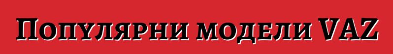 Популярни модели VAZ