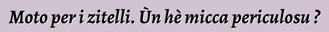 Moto per i zitelli. Ùn hè micca periculosu ?