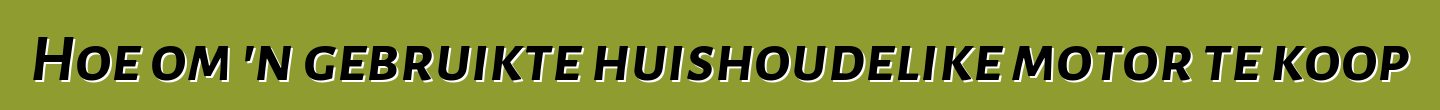 Hoe om 'n gebruikte huishoudelike motor te koop