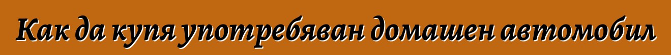 Как да купя употребяван домашен автомобил
