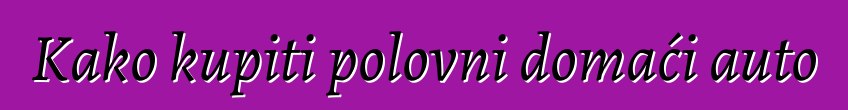 Kako kupiti polovni domaći auto