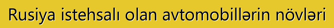 Rusiya istehsalı olan avtomobillərin növləri