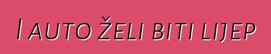 I auto želi biti lijep