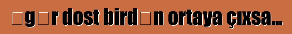 Əgər dost birdən ortaya çıxsa...