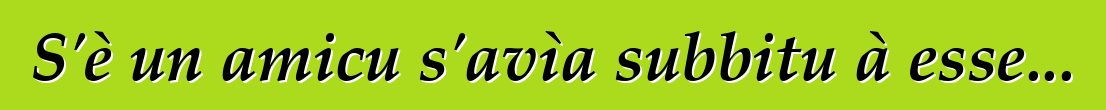 S'è un amicu s'avìa subbitu à esse...