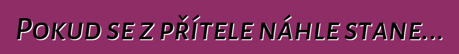 Pokud se z přítele náhle stane...
