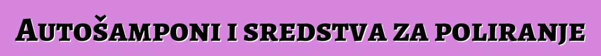 Autošamponi i sredstva za poliranje