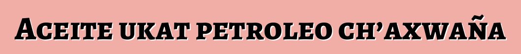 Aceite ukat petroleo ch’axwaña