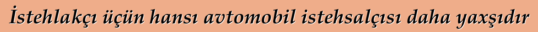 İstehlakçı üçün hansı avtomobil istehsalçısı daha yaxşıdır