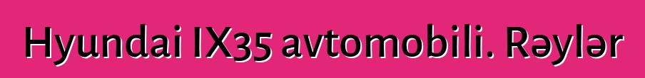 Hyundai IX35 avtomobili. Rəylər
