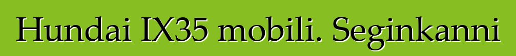 Hundai IX35 mobili. Seginkanni