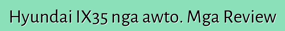 Hyundai IX35 nga awto. Mga Review