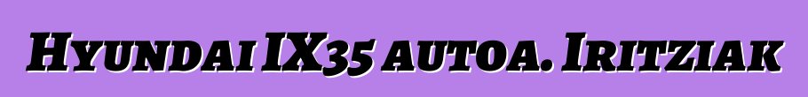 Hyundai IX35 autoa. Iritziak