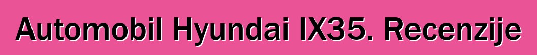Automobil Hyundai IX35. Recenzije