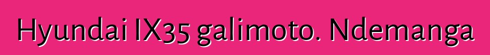 Hyundai IX35 galimoto. Ndemanga