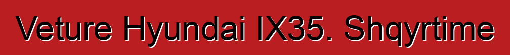 Veture Hyundai IX35. Shqyrtime