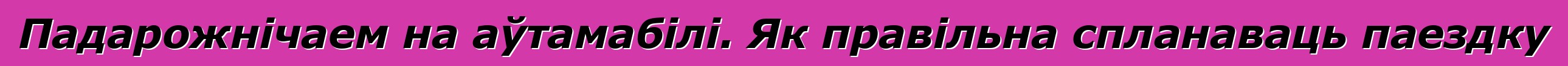 Падарожнічаем на аўтамабілі. Як правільна спланаваць паездку