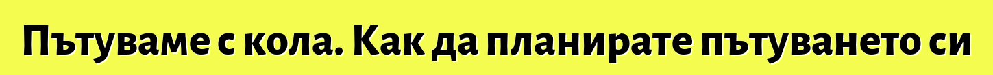 Пътуваме с кола. Как да планирате пътуването си