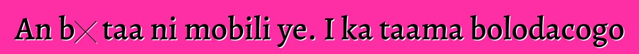 An bɛ taa ni mobili ye. I ka taama bolodacogo