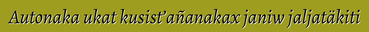Autonaka ukat kusist’añanakax janiw jaljatäkiti