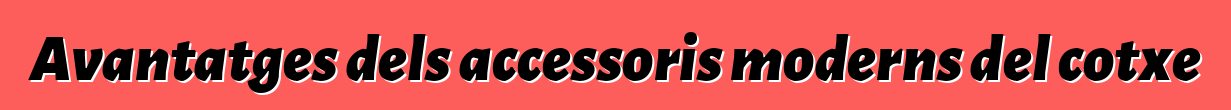 Avantatges dels accessoris moderns del cotxe