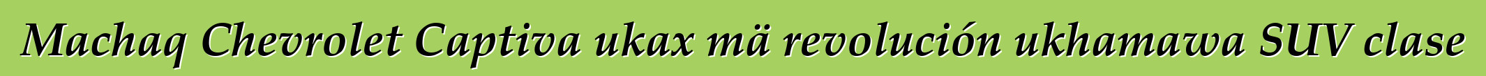 Machaq Chevrolet Captiva ukax mä revolución ukhamawa SUV clase