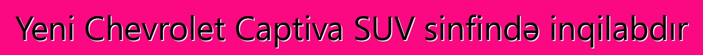 Yeni Chevrolet Captiva SUV sinfində inqilabdır