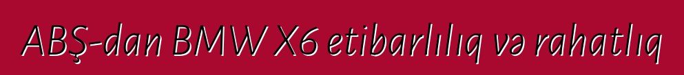 ABŞ-dan BMW X6 etibarlılıq və rahatlıq