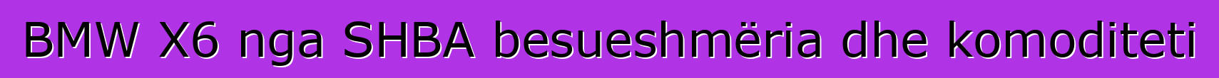 BMW X6 nga SHBA besueshmëria dhe komoditeti
