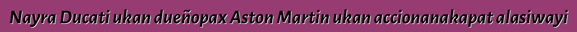 Nayra Ducati ukan dueñopax Aston Martin ukan accionanakapat alasiwayi