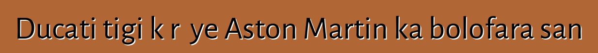 Ducati tigi kɔrɔ ye Aston Martin ka bolofara san