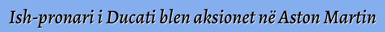 Ish-pronari i Ducati blen aksionet në Aston Martin