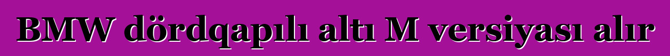 BMW dördqapılı altı M versiyası alır