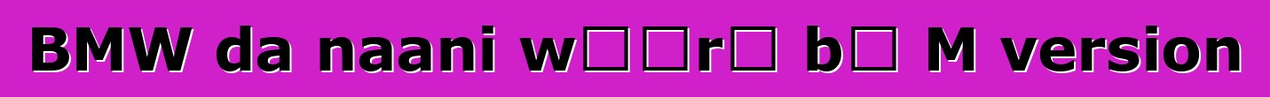 BMW da naani wɔɔrɔ bɛ M version