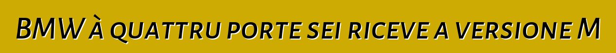 BMW à quattru porte sei riceve a versione M