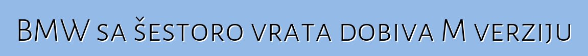 BMW sa šestoro vrata dobiva M verziju