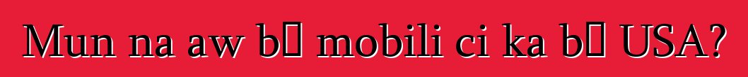 Mun na aw bɛ mobili ci ka bɔ USA?