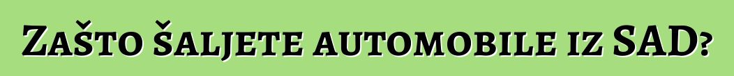 Zašto šaljete automobile iz SAD?