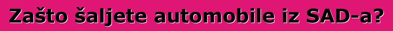 Zašto šaljete automobile iz SAD-a?