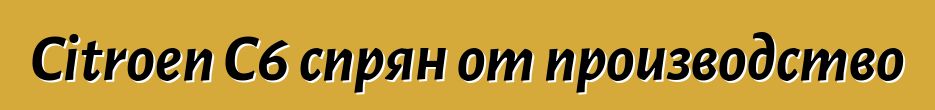 Citroen C6 спрян от производство
